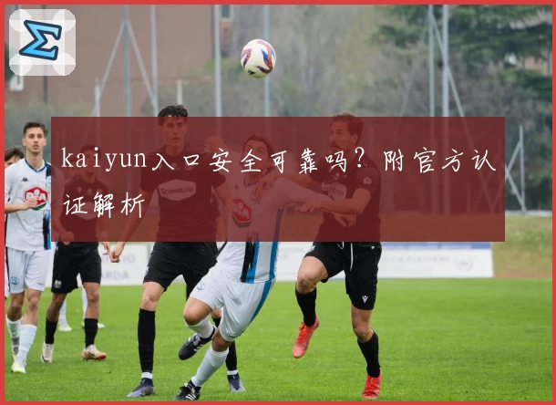kaiyun入口安全可靠吗？附官方认证解析