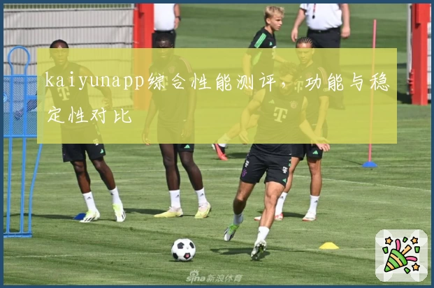 kaiyunapp综合性能测评，功能与稳定性对比