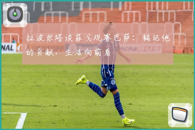 拉波尔塔谈菲戈观赛巴萨：铭记他的贡献，生活向前看