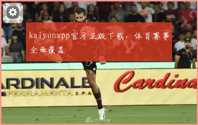 kaiyunapp官方正版下载，体育赛事全面覆盖