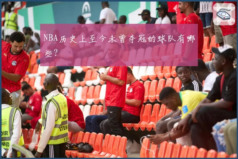 NBA历史上至今未曾夺冠的球队有哪些?