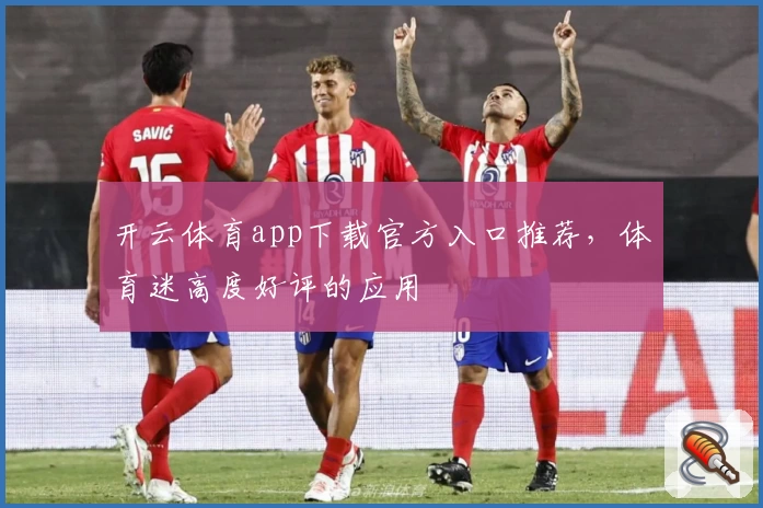 开云体育app下载官方入口推荐，体育迷高度好评的应用