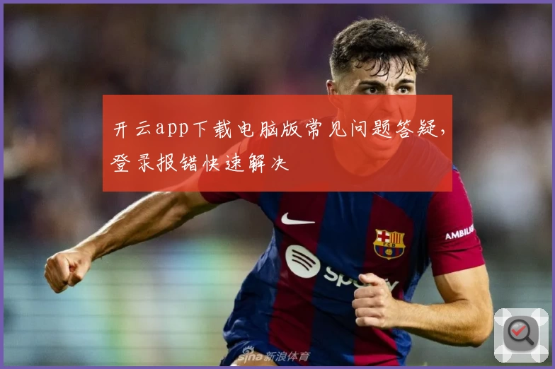 开云app下载电脑版常见问题答疑，登录报错快速解决