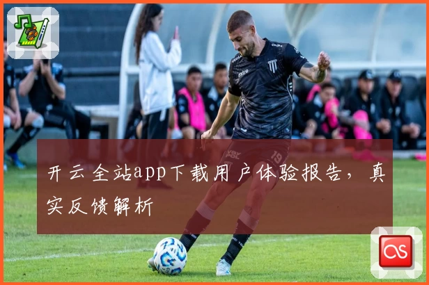 开云全站app下载用户体验报告,真实反馈解析