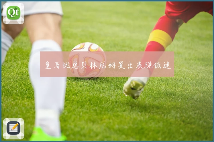 皇马忧虑贝林厄姆复出表现低迷