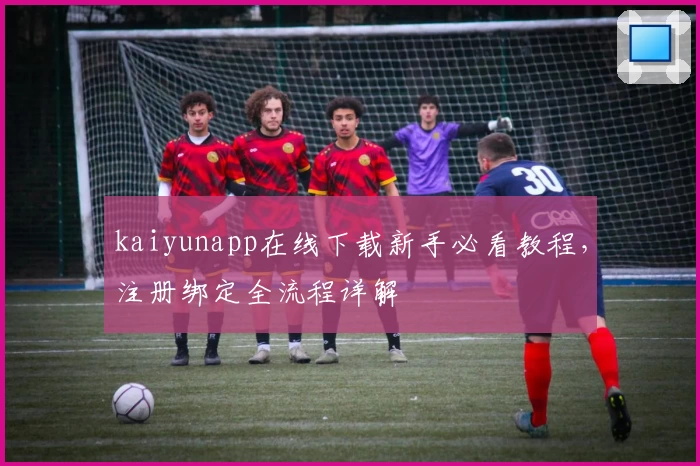 kaiyunapp在线下载新手必看教程，注册绑定全流程详解