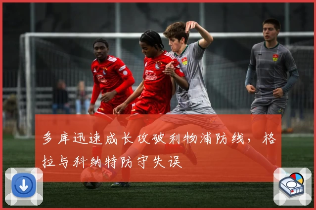 多库迅速成长攻破利物浦防线,格拉与科纳特防守失误