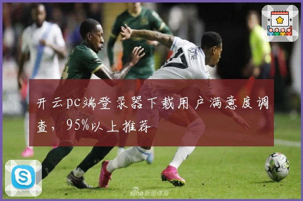 开云pc端登录器下载用户满意度调查，95%以上推荐