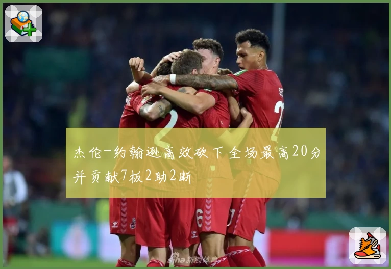 杰伦-约翰逊高效砍下全场最高20分并贡献7板2助2断