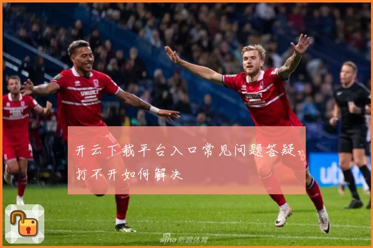 开云下载平台入口常见问题答疑，打不开如何解决