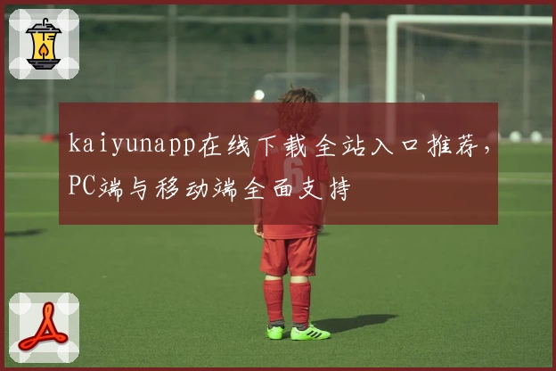 kaiyunapp在线下载全站入口推荐,PC端与移动端全面支持
