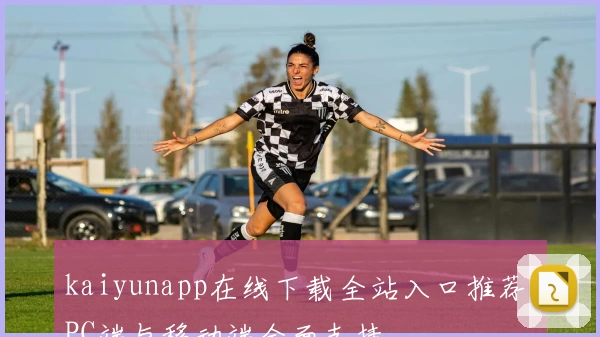 kaiyunapp在线下载全站入口推荐，PC端与移动端全面支持
