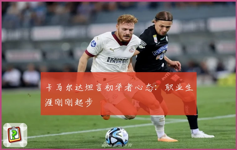 卡马尔达坦言初学者心态：职业生涯刚刚起步