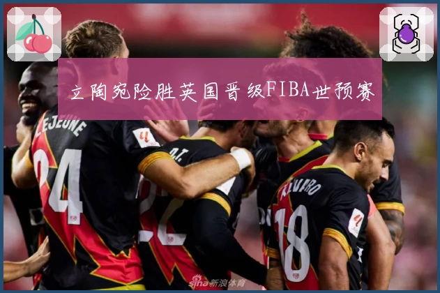 立陶宛险胜英国晋级FIBA世预赛