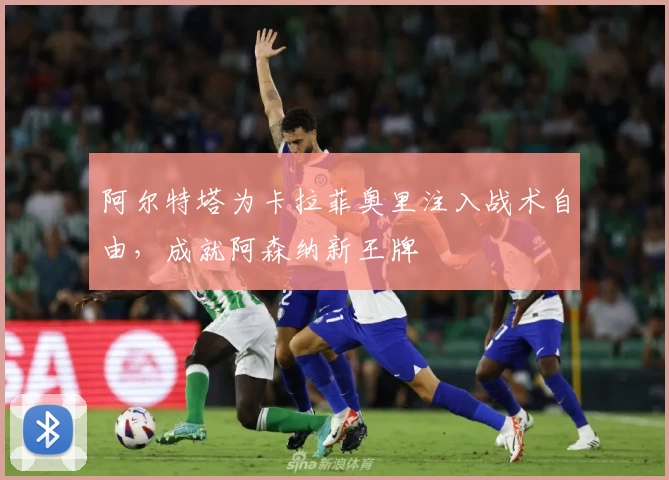阿尔特塔为卡拉菲奥里注入战术自由，成就阿森纳新王牌