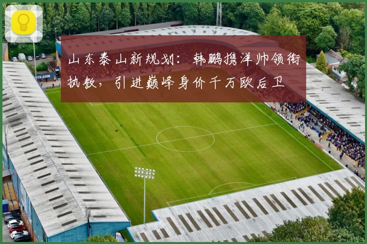 山东泰山新规划:韩鹏携洋帅领衔执教,引进巅峰身价千万欧后卫