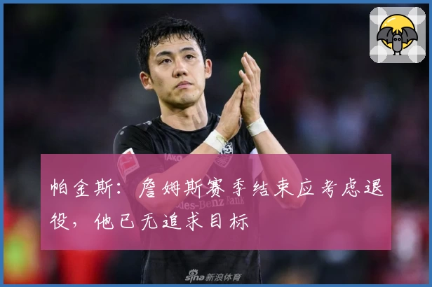 帕金斯:詹姆斯赛季结束应考虑退役,他已无追求目标