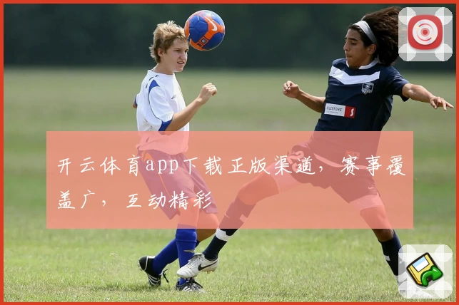 开云体育app下载正版渠道，赛事覆盖广，互动精彩