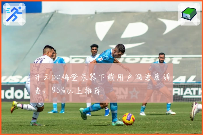 开云pc端登录器下载用户满意度调查，95%以上推荐