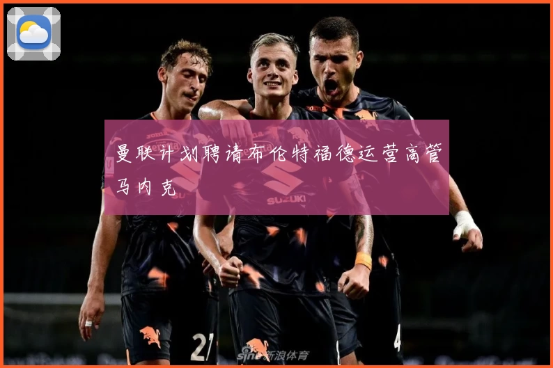 曼联计划聘请布伦特福德运营高管马内克