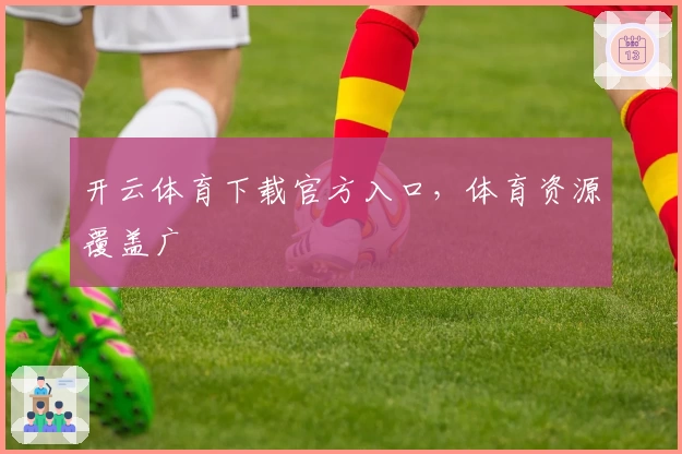 开云体育下载官方入口，体育资源覆盖广