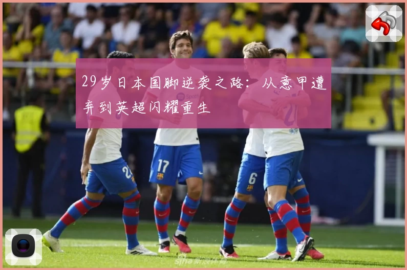 29岁日本国脚逆袭之路：从意甲遭弃到英超闪耀重生