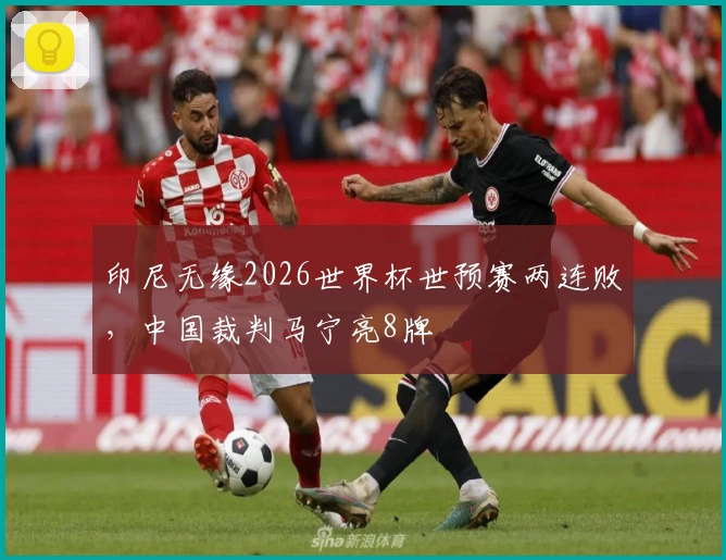 印尼无缘2026世界杯世预赛两连败，中国裁判马宁亮8牌