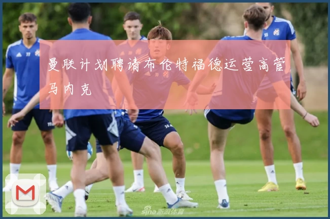 曼联计划聘请布伦特福德运营高管马内克