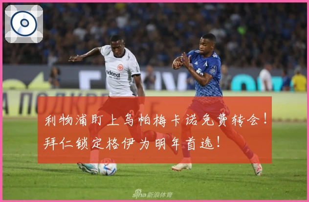 利物浦盯上乌帕梅卡诺免费转会！拜仁锁定格伊为明年首选！