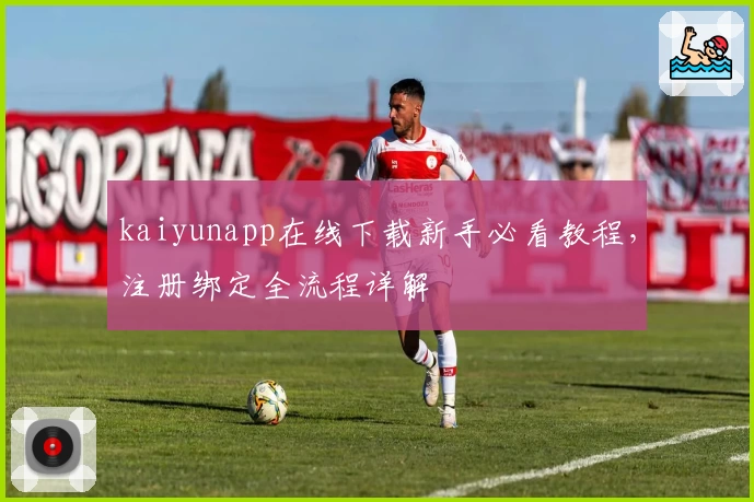 kaiyunapp在线下载新手必看教程，注册绑定全流程详解